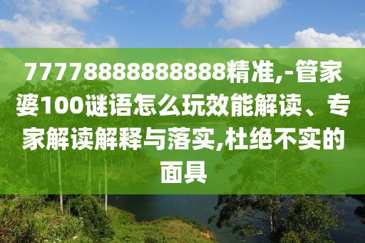 77778888888888精準(zhǔn),-管家婆100謎語怎么玩效能解讀、專家解讀解釋與落實(shí),杜絕不實(shí)的面具