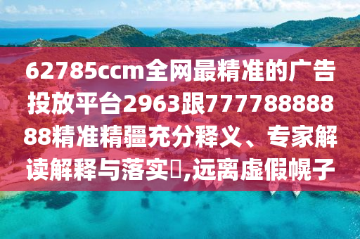 62785ccm全網(wǎng)最精準(zhǔn)的廣告投放平臺(tái)2963跟77778888888精準(zhǔn)精疆充分釋義、專家解讀解釋與落實(shí)?,遠(yuǎn)離虛假幌子