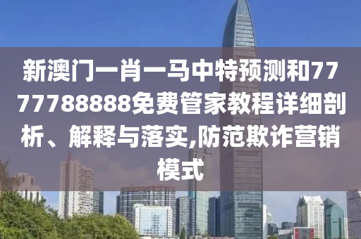 新澳門一肖一馬中特預測和7777788888免費管家教程詳細剖析、解釋與落實,防范欺詐營銷模式