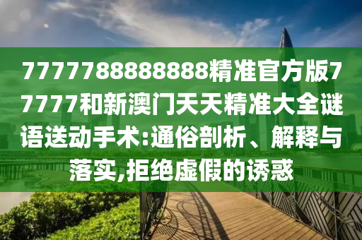 7777788888888精準(zhǔn)官方版77777和新澳門天天精準(zhǔn)大全謎語(yǔ)送動(dòng)手術(shù):通俗剖析、解釋與落實(shí),拒絕虛假的誘惑