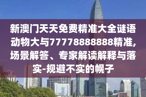 新澳門(mén)天天免費(fèi)精準(zhǔn)大全謎語(yǔ)動(dòng)物大與77778888888精準(zhǔn),場(chǎng)景解答、專家解讀解釋與落實(shí)-規(guī)避不實(shí)的幌子