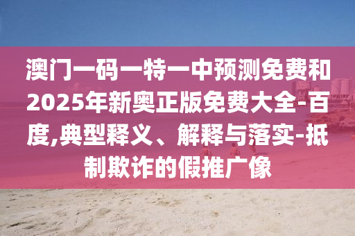 澳門一碼一特一中預(yù)測免費(fèi)和2025年新奧正版免費(fèi)大全-百度,典型釋義、解釋與落實(shí)-抵制欺詐的假推廣像