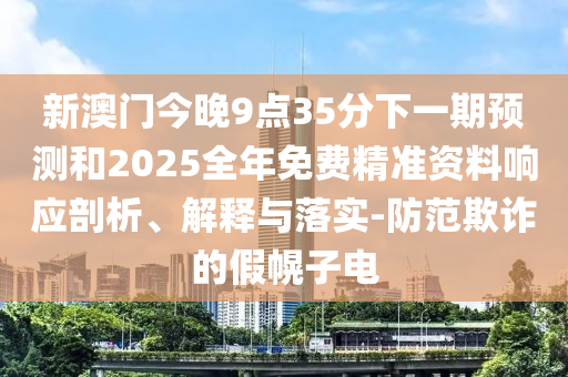 新澳門今晚9點(diǎn)35分下一期預(yù)測(cè)和2025全年免費(fèi)精準(zhǔn)資料響應(yīng)剖析、解釋與落實(shí)-防范欺詐的假幌子電