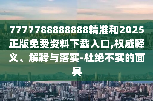 7777788888888精準(zhǔn)和2025正版免費資料下載入口,權(quán)威釋義、解釋與落實-杜絕不實的面具