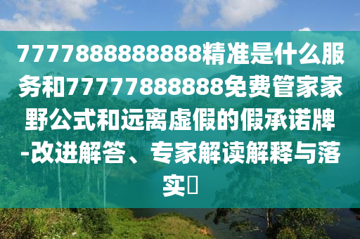 7777888888888精準(zhǔn)是什么服務(wù)和77777888888免費(fèi)管家家野公式和遠(yuǎn)離虛假的假承諾牌-改進(jìn)解答、專家解讀解釋與落實(shí)?