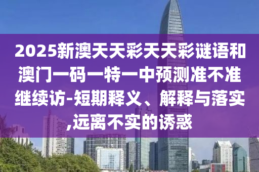 2025新澳天天彩天天彩謎語和澳門一碼一特一中預(yù)測準(zhǔn)不準(zhǔn)繼續(xù)訪-短期釋義、解釋與落實,遠(yuǎn)離不實的誘惑