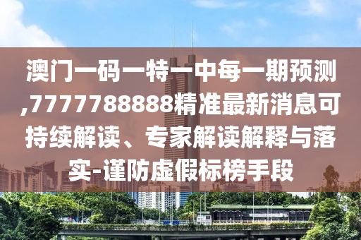 澳門一碼一特一中每一期預測,7777788888精準最新消息可持續(xù)解讀、專家解讀解釋與落實-謹防虛假標榜手段