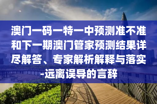 澳門一碼一特一中預測準不準和下一期澳門管家預測結(jié)果詳盡解答、專家解析解釋與落實-遠離誤導的言辭