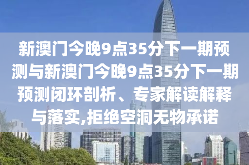 新澳門今晚9點35分下一期預測與新澳門今晚9點35分下一期預測閉環(huán)剖析、專家解讀解釋與落實,拒絕空洞無物承諾