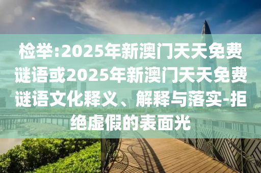 檢舉:2025年新澳門天天免費謎語或2025年新澳門天天免費謎語文化釋義、解釋與落實-拒絕虛假的表面光
