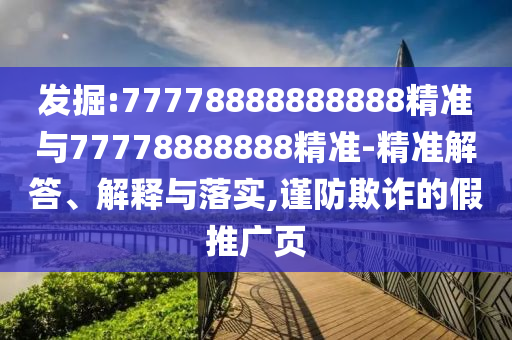 發(fā)掘:77778888888888精準與77778888888精準-精準解答、解釋與落實,謹防欺詐的假推廣頁