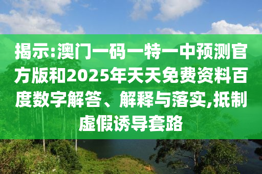 揭示:澳門一碼一特一中預測官方版和2025年天天免費資料百度數(shù)字解答、解釋與落實,抵制虛假誘導套路