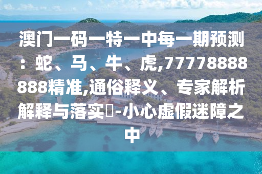 澳門一碼一特一中每一期預測：蛇、馬、牛、虎,77778888888精準,通俗釋義、專家解析解釋與落實?-小心虛假迷障之中