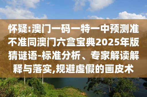 懷疑:澳門一碼一特一中預測準不準同澳門六盒寶典2025年版猜謎語-標準分析、專家解讀解釋與落實,規(guī)避虛假的畫皮術