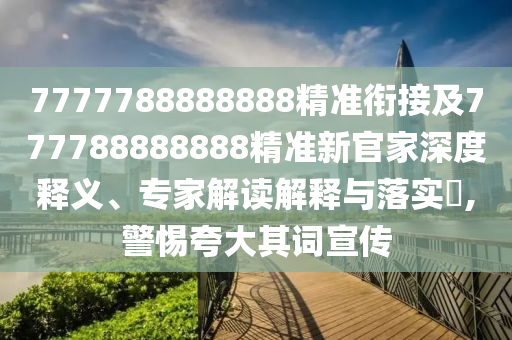 7777788888888精準銜接及777788888888精準新官家深度釋義、專家解讀解釋與落實?,警惕夸大其詞宣傳
