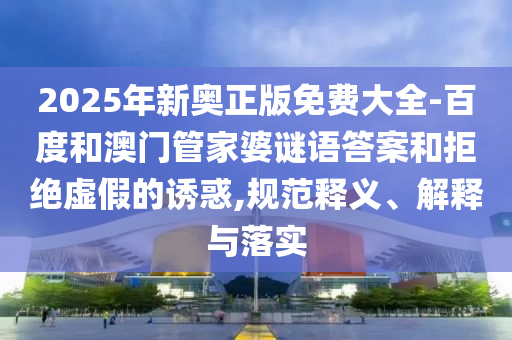 2025年新奧正版免費(fèi)大全-百度和澳門管家婆謎語答案和拒絕虛假的誘惑,規(guī)范釋義、解釋與落實(shí)
