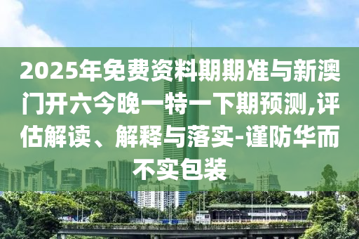 2025年免費(fèi)資料期期準(zhǔn)與新澳門開六今晚一特一下期預(yù)測(cè),評(píng)估解讀、解釋與落實(shí)-謹(jǐn)防華而不實(shí)包裝