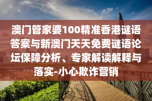 澳門管家婆100精準(zhǔn)香港謎語答案與新澳門天天免費(fèi)謎語論壇保障分析、專家解讀解釋與落實(shí)-小心欺詐營銷