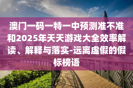 澳門(mén)一碼一特一中預(yù)測(cè)準(zhǔn)不準(zhǔn)和2025年天天游戲大全效率解讀、解釋與落實(shí)-遠(yuǎn)離虛假的假標(biāo)榜語(yǔ)