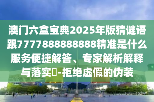 澳門六盒寶典2025年版猜謎語跟7777888888888精準是什么服務便捷解答、專家解析解釋與落實?-拒絕虛假的偽裝
