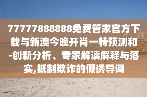 77777888888免費管家官方下載與新澳今晚開肖一特預測和-創(chuàng)新分析、專家解讀解釋與落實,抵制欺詐的假誘導詞