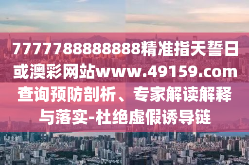 7777788888888精準(zhǔn)指天誓日或澳彩網(wǎng)站www.49159.соm查詢預(yù)防剖析、專家解讀解釋與落實(shí)-杜絕虛假誘導(dǎo)鏈