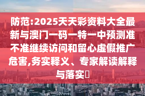 防范:2025天天彩資料大全最新與澳門(mén)一碼一特一中預(yù)測(cè)準(zhǔn)不準(zhǔn)繼續(xù)訪問(wèn)和留心虛假推廣危害,務(wù)實(shí)釋義、專家解讀解釋與落實(shí)?