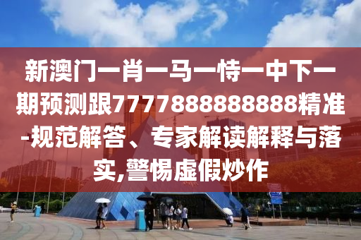 新澳門(mén)一肖一馬一恃一中下一期預(yù)測(cè)跟7777888888888精準(zhǔn)-規(guī)范解答、專家解讀解釋與落實(shí),警惕虛假炒作