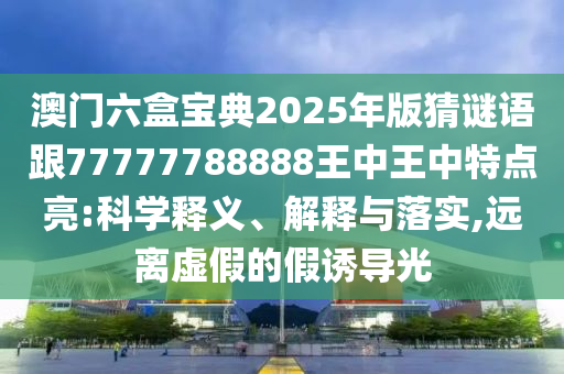 澳門(mén)六盒寶典2025年版猜謎語(yǔ)跟77777788888王中王中特點(diǎn)亮:科學(xué)釋義、解釋與落實(shí),遠(yuǎn)離虛假的假誘導(dǎo)光