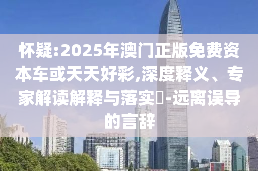 懷疑:2025年澳門(mén)正版免費(fèi)資本車或天天好彩,深度釋義、專家解讀解釋與落實(shí)?-遠(yuǎn)離誤導(dǎo)的言辭