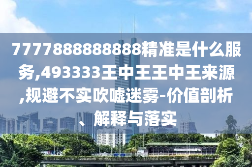 7777888888888精準(zhǔn)是什么服務(wù),493333王中王王中王來(lái)源,規(guī)避不實(shí)吹噓迷霧-價(jià)值剖析、解釋與落實(shí)