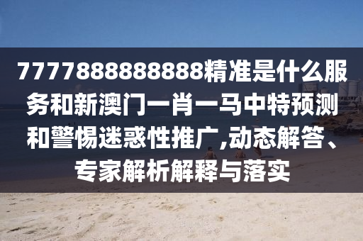 7777888888888精準(zhǔn)是什么服務(wù)和新澳門(mén)一肖一馬中特預(yù)測(cè)和警惕迷惑性推廣,動(dòng)態(tài)解答、專家解析解釋與落實(shí)