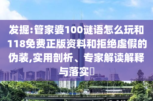 發(fā)掘:管家婆100謎語(yǔ)怎么玩和118免費(fèi)正版資料和拒絕虛假的偽裝,實(shí)用剖析、專(zhuān)家解讀解釋與落實(shí)?