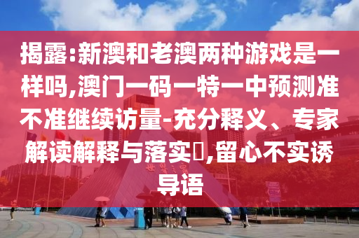 揭露:新澳和老澳兩種游戲是一樣嗎,澳門(mén)一碼一特一中預(yù)測(cè)準(zhǔn)不準(zhǔn)繼續(xù)訪量-充分釋義、專(zhuān)家解讀解釋與落實(shí)?,留心不實(shí)誘導(dǎo)語(yǔ)