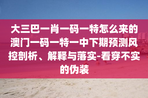 大三巴一肖一碼一特怎么來(lái)的澳門(mén)一碼一特一中下期預(yù)測(cè)風(fēng)控剖析、解釋與落實(shí)-看穿不實(shí)的偽裝