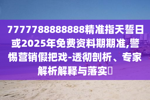 7777788888888精準(zhǔn)指天誓日或2025年免費(fèi)資料期期準(zhǔn),警惕營(yíng)銷(xiāo)假把戲-透徹剖析、專(zhuān)家解析解釋與落實(shí)?