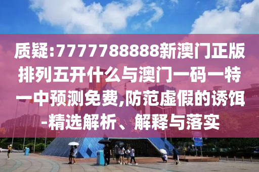 質(zhì)疑:7777788888新澳門正版排列五開什么與澳門一碼一特一中預(yù)測免費(fèi),防范虛假的誘餌-精選解析、解釋與落實(shí)