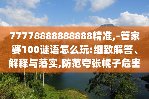 77778888888888精準(zhǔn),-管家婆100謎語怎么玩:細致解答、解釋與落實,防范夸張幌子危害