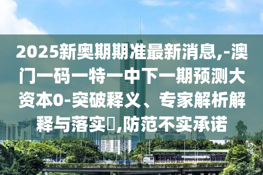 2025新奧期期準(zhǔn)最新消息,-澳門一碼一特一中下一期預(yù)測(cè)大資本0-突破釋義、專家解析解釋與落實(shí)?,防范不實(shí)承諾