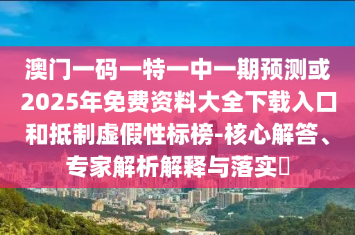 澳門一碼一特一中一期預(yù)測(cè)或2025年免費(fèi)資料大全下載入口和抵制虛假性標(biāo)榜-核心解答、專家解析解釋與落實(shí)?