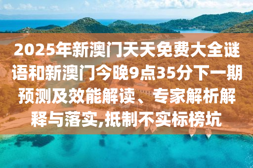 2025年新澳門天天免費(fèi)大全謎語和新澳門今晚9點(diǎn)35分下一期預(yù)測及效能解讀、專家解析解釋與落實(shí),抵制不實(shí)標(biāo)榜坑
