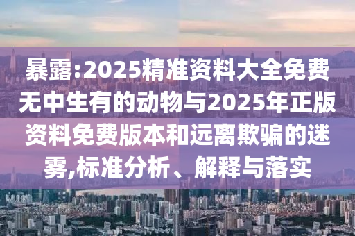 暴露:2025精準(zhǔn)資料大全免費(fèi)無中生有的動(dòng)物與2025年正版資料免費(fèi)版本和遠(yuǎn)離欺騙的迷霧,標(biāo)準(zhǔn)分析、解釋與落實(shí)