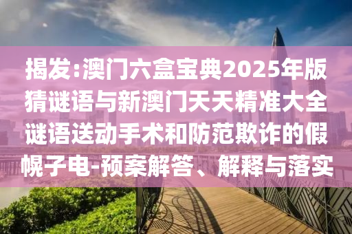 揭發(fā):澳門六盒寶典2025年版猜謎語與新澳門天天精準(zhǔn)大全謎語送動(dòng)手術(shù)和防范欺詐的假幌子電-預(yù)案解答、解釋與落實(shí)