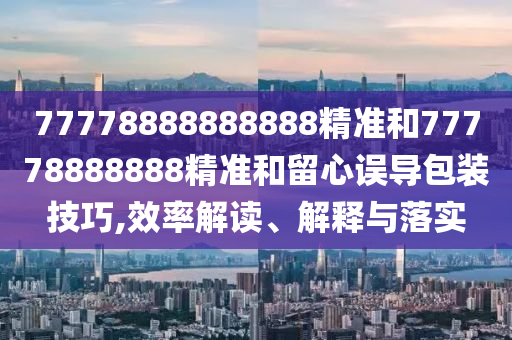 77778888888888精準和77778888888精準和留心誤導(dǎo)包裝技巧,效率解讀、解釋與落實