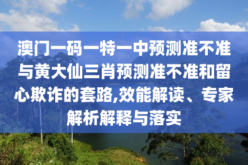 澳門(mén)一碼一特一中預(yù)測(cè)準(zhǔn)不準(zhǔn)與黃大仙三肖預(yù)測(cè)準(zhǔn)不準(zhǔn)和留心欺詐的套路,效能解讀、專(zhuān)家解析解釋與落實(shí)