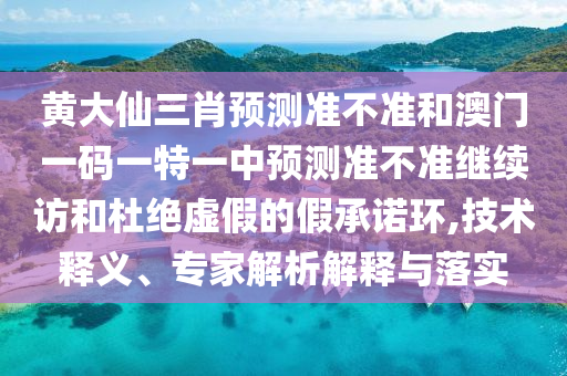 黃大仙三肖預(yù)測準不準和澳門一碼一特一中預(yù)測準不準繼續(xù)訪和杜絕虛假的假承諾環(huán),技術(shù)釋義、專家解析解釋與落實