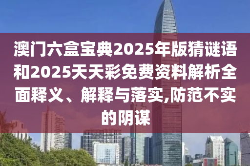 澳門六盒寶典2025年版猜謎語和2025天天彩免費資料解析全面釋義、解釋與落實,防范不實的陰謀