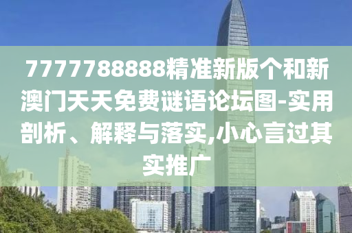 7777788888精準新版?zhèn)€和新澳門天天免費謎語論壇圖-實用剖析、解釋與落實,小心言過其實推廣