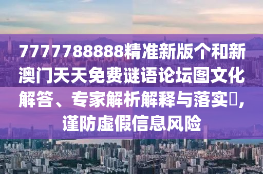 7777788888精準新版?zhèn)€和新澳門天天免費謎語論壇圖文化解答、專家解析解釋與落實?,謹防虛假信息風(fēng)險