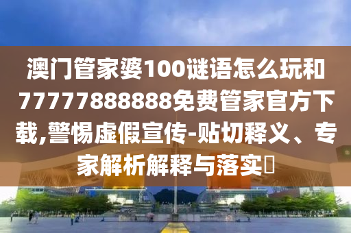 澳門管家婆100謎語怎么玩和77777888888免費(fèi)管家官方下載,警惕虛假宣傳-貼切釋義、專家解析解釋與落實(shí)?
